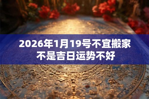 2026年1月19号不宜搬家 不是吉日运势不好