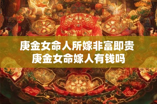 庚金女命人所嫁非富即贵 庚金女命嫁人有钱吗
