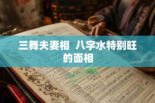 三舞夫妻相  八字水特别旺的面相