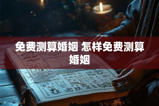 免费测算婚姻 怎样免费测算婚姻