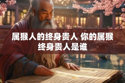 属猴人的终身贵人 你的属猴终身贵人是谁