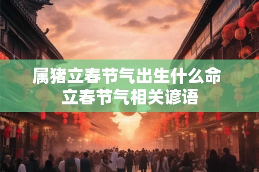 属猪立春节气出生什么命 立春节气相关谚语