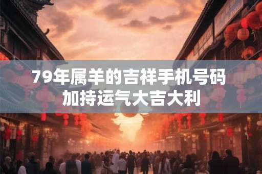 79年属羊的吉祥手机号码 加持运气大吉大利 79年属羊的吉祥手机号码 加持运气大吉大利