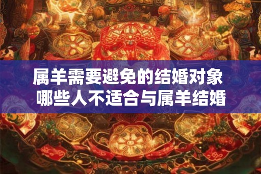 属羊需要避免的结婚对象 哪些人不适合与属羊结婚