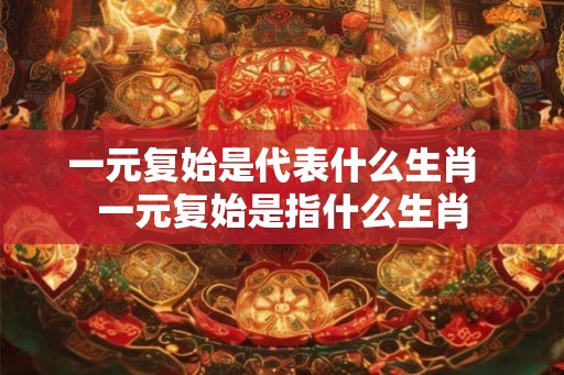 一元复始是代表什么生肖  一元复始是指什么生肖