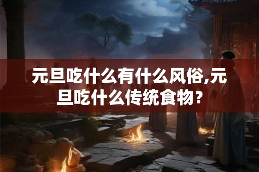 元旦吃什么有什么风俗,元旦吃什么传统食物？