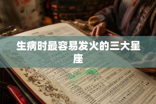 生病时最容易发火的三大星座 生病时最容易发火的三大星座