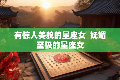有惊人美貌的星座女  妩媚至极的星座女