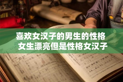 喜欢女汉子的男生的性格 女生漂亮但是性格女汉子 喜欢女汉子的男生的性格 女生漂亮但是性格女汉子