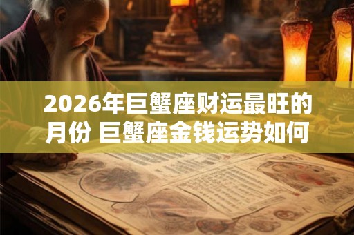 2026年巨蟹座财运最旺的月份 巨蟹座金钱运势如何 2026年巨蟹座财运最旺的月份 巨蟹座金钱运势如何