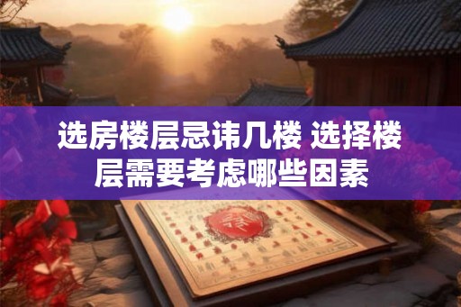 选房楼层忌讳几楼 选择楼层需要考虑哪些因素