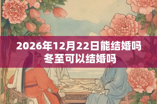 2026年12月22日能结婚吗 冬至可以结婚吗