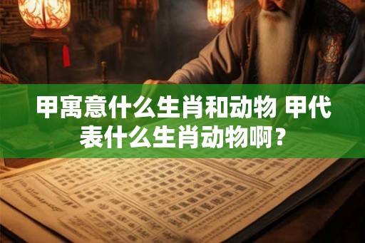 甲寓意什么生肖和动物 甲代表什么生肖动物啊? 甲寓意什么生肖和动物 甲代表什么生肖动物啊?