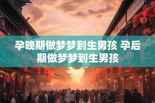 孕晚期做梦梦到生男孩 孕后期做梦梦到生男孩
