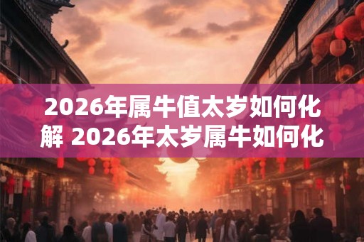 2026年属牛值太岁如何化解 2026年太岁属牛如何化解