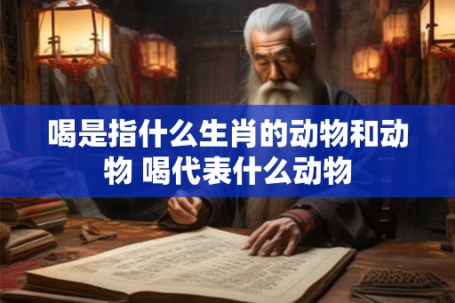 喝是指什么生肖的动物和动物 喝代表什么动物