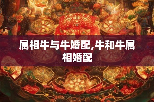属相牛与牛婚配,牛和牛属相婚配 属相牛与牛婚配,牛和牛属相婚配