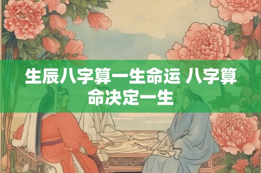 生辰八字算一生命运 八字算命决定一生
