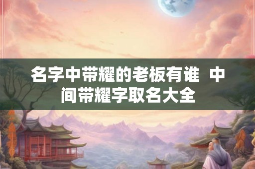 名字中带耀的老板有谁  中间带耀字取名大全