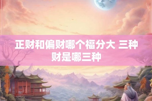 正财和偏财哪个福分大 三种财是哪三种