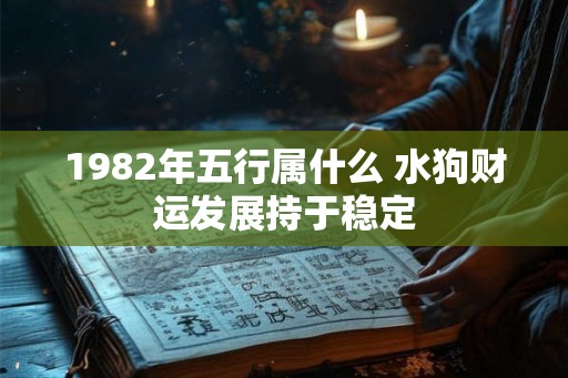 1982年五行属什么 水狗财运发展持于稳定 1982年五行属什么 水狗财运发展持于稳定