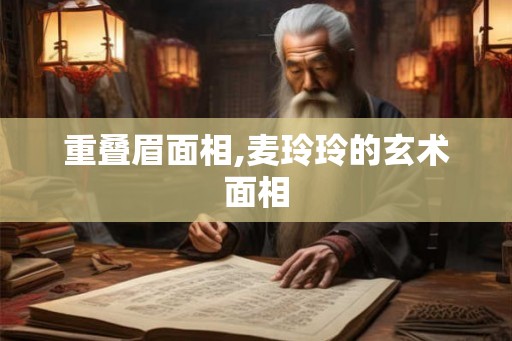 重叠眉面相,麦玲玲的玄术面相