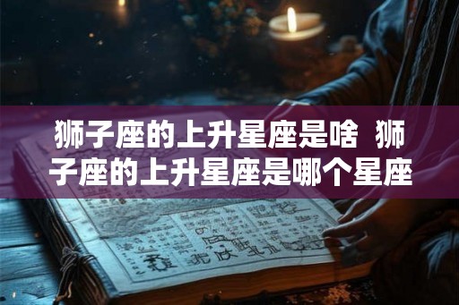 狮子座的上升星座是啥  狮子座的上升星座是哪个星座