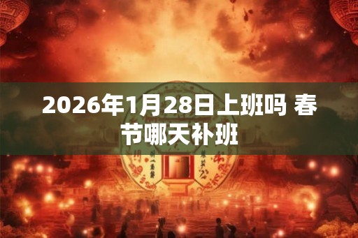 2026年1月28日上班吗 春节哪天补班