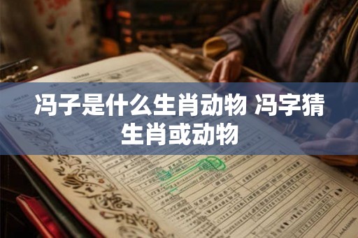 冯子是什么生肖动物 冯字猜生肖或动物
