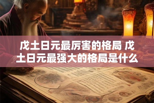 戊土日元最厉害的格局 戊土日元最强大的格局是什么 戊土日元最厉害的格局 戊土日元最强大的格局是什么