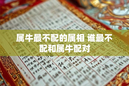 属牛最不配的属相 谁最不配和属牛配对 属牛最不配的属相 谁最不配和属牛配对