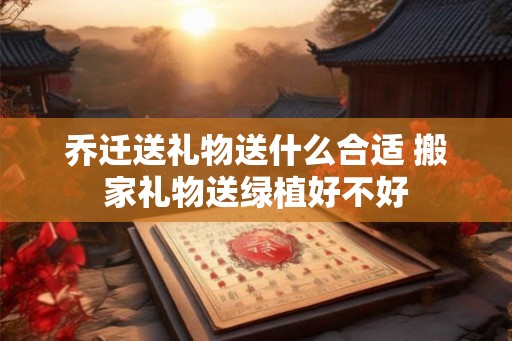 乔迁送礼物送什么合适 搬家礼物送绿植好不好