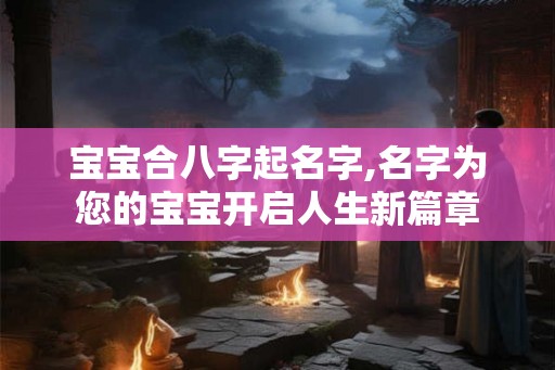宝宝合八字起名字,名字为您的宝宝开启人生新篇章