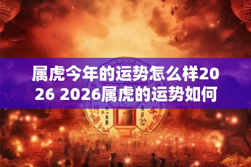 属虎今年的运势怎么样2026 2026属虎的运势如何
