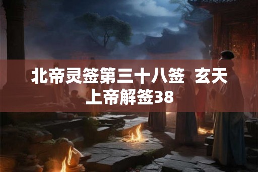 北帝灵签第三十八签  玄天上帝解签38