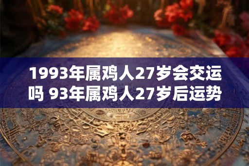 1993年属鸡人27岁会交运吗 93年属鸡人27岁后运势