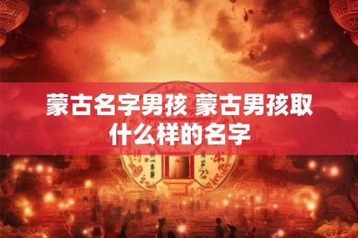 蒙古名字男孩 蒙古男孩取什么样的名字