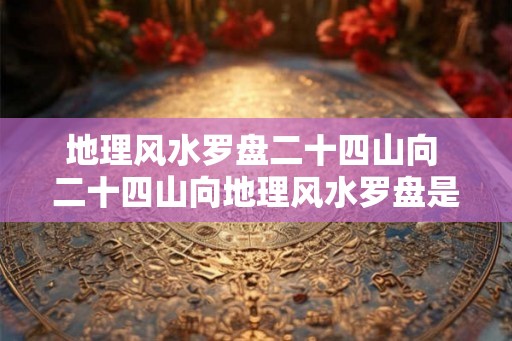 地理风水罗盘二十四山向 二十四山向地理风水罗盘是什么
