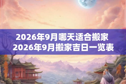 2026年9月哪天适合搬家 2026年9月搬家吉日一览表