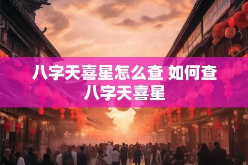 八字天喜星怎么查 如何查八字天喜星