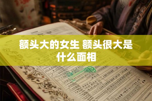 额头大的女生 额头很大是什么面相