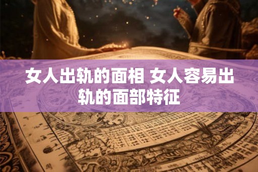 女人出轨的面相 女人容易出轨的面部特征