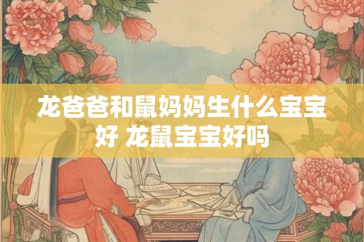 龙爸爸和鼠妈妈生什么宝宝好 龙鼠宝宝好吗 龙爸爸和鼠妈妈生什么宝宝好 龙鼠宝宝好吗