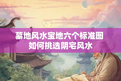 墓地风水宝地六个标准图 如何挑选阴宅风水 墓地风水宝地六个标准图 如何挑选阴宅风水