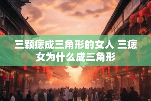 三颗痣成三角形的女人 三痣女为什么成三角形