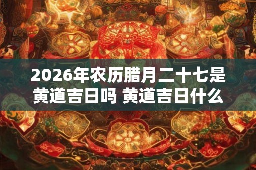 2026年农历腊月二十七是黄道吉日吗 黄道吉日什么意思