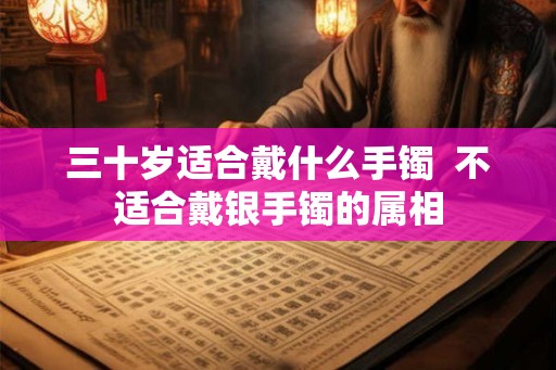 三十岁适合戴什么手镯 不适合戴银手镯的属相 三十岁适合戴什么手镯 不适合戴银手镯的属相