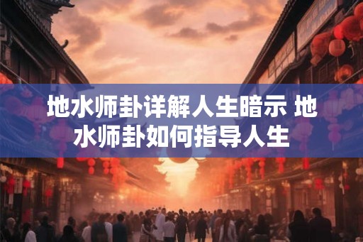地水师卦详解人生暗示 地水师卦如何指导人生