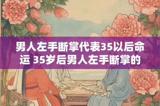 男人左手断掌代表35以后命运 35岁后男人左手断掌的意义