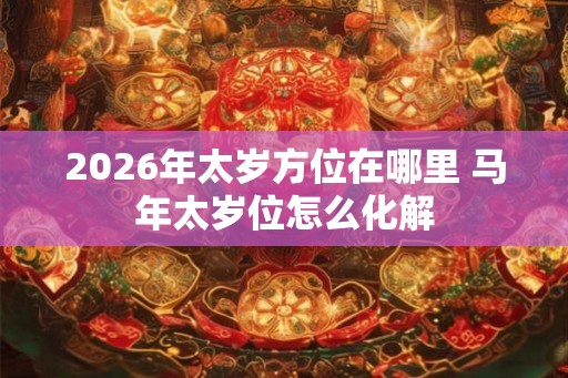 2026年太岁方位在哪里 马年太岁位怎么化解